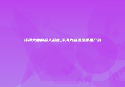 洋河大曲的名人名言,洋河大曲酒是哪里产的