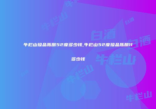牛栏山珍品陈酿52度多少钱,牛栏山52度珍品陈酿1l多少钱