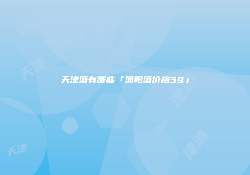 天津酒有哪些「渔阳酒价格39」