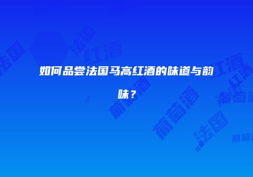 如何品尝法国马高红酒的味道与韵味？