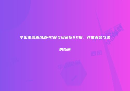 华山论剑西凤酒42度与珍藏版60度：详细解答与选购指南