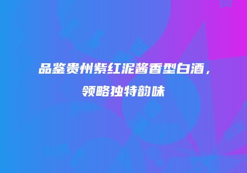 品鉴贵州紫红泥酱香型白酒，领略独特韵味