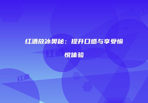 红酒放冰奥秘：提升口感与享受愉悦体验