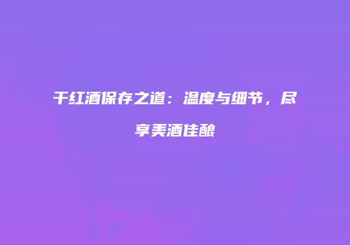 干红酒保存之道：温度与细节，尽享美酒佳酿