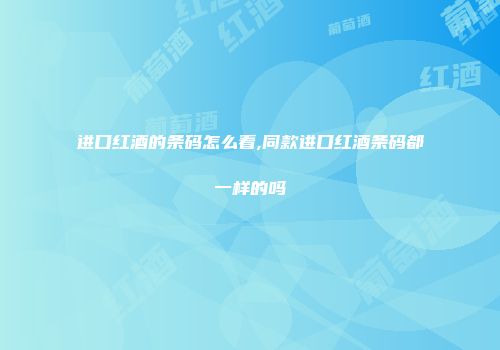 进口红酒的条码怎么看,同款进口红酒条码都一样的吗