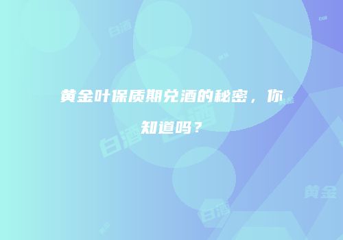 黄金叶保质期兑酒的秘密，你知道吗？