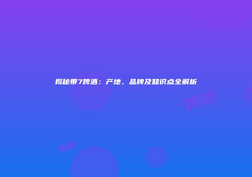 揭秘带7啤酒：产地、品牌及知识点全解析