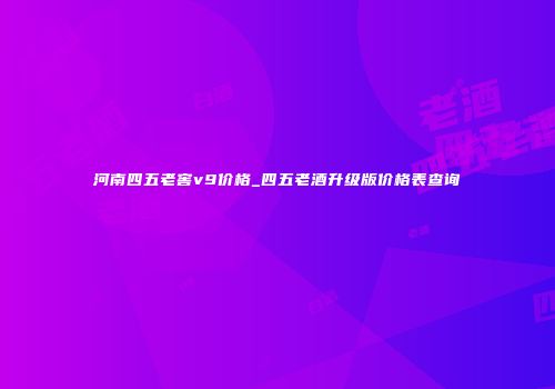 河南四五老窖v9价格_四五老酒升级版价格表查询