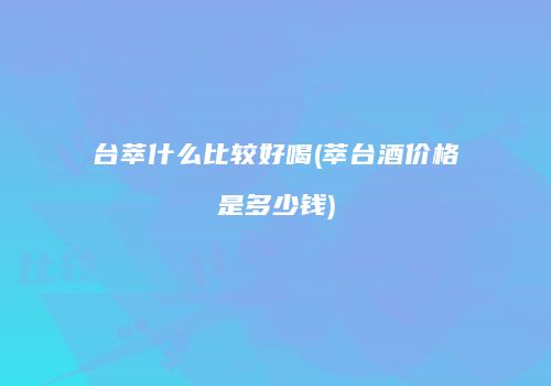 台萃什么比较好喝(萃台酒价格是多少钱)