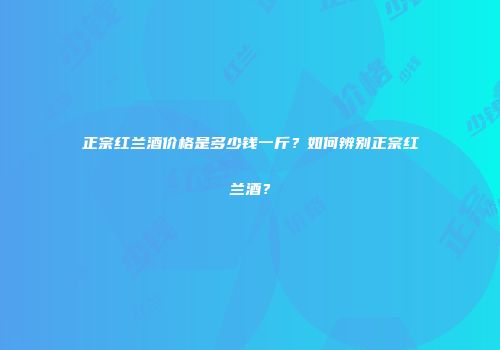 正宗红兰酒价格是多少钱一斤？如何辨别正宗红兰酒？
