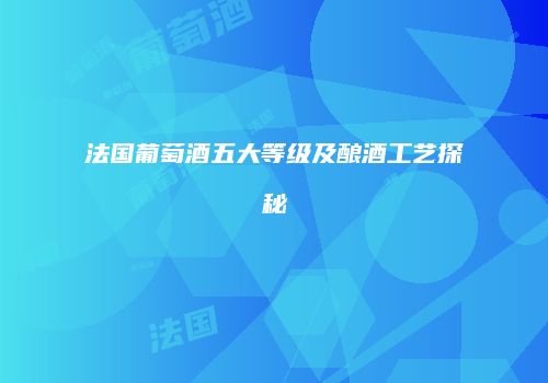 法国葡萄酒五大等级及酿酒工艺探秘