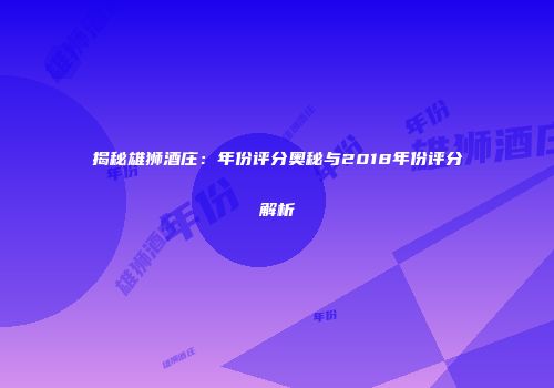 揭秘雄狮酒庄：年份评分奥秘与2018年份评分解析
