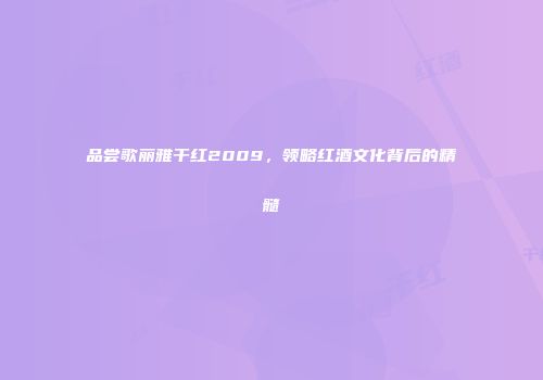 品尝歌丽雅干红2009，领略红酒文化背后的精髓
