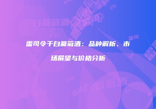 雷司令干白葡萄酒：品种解析、市场展望与价格分析