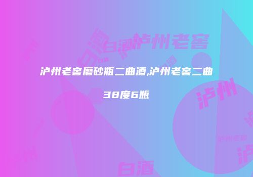 泸州老窖磨砂瓶二曲酒,泸州老窖二曲38度6瓶