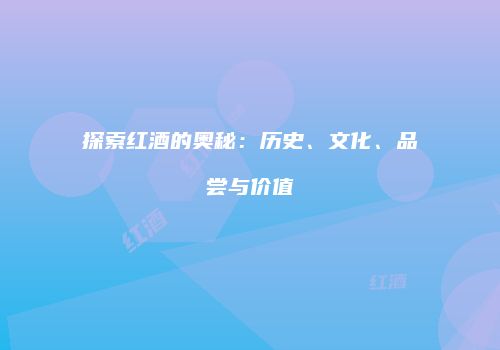 探索红酒的奥秘：历史、文化、品尝与价值
