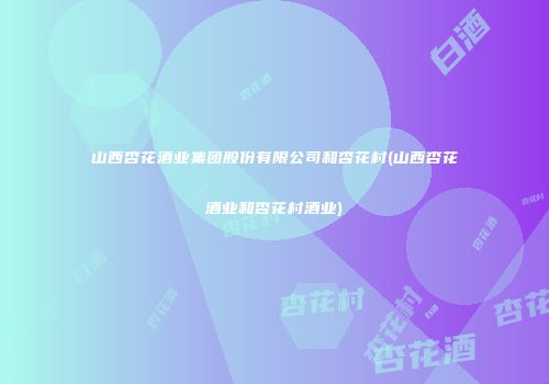 山西杏花酒业集团股份有限公司和杏花村(山西杏花酒业和杏花村酒业)