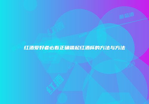 红酒爱好者必看正确端起红酒杯的方法与方法