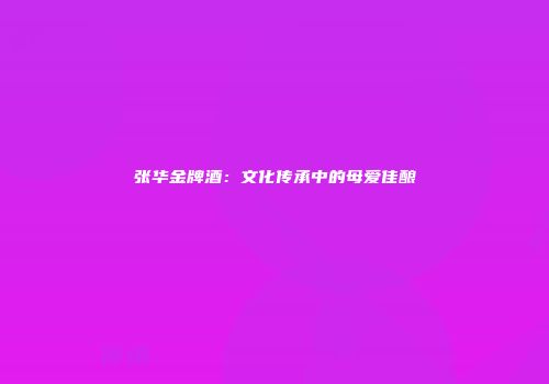 张华金牌酒：文化传承中的母爱佳酿