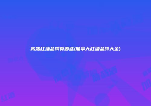 高端红酒品牌有哪些(加拿大红酒品牌大全)