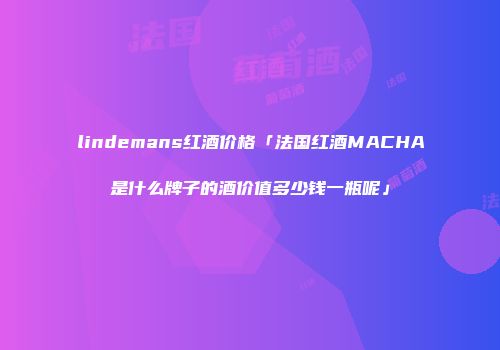 lindemans红酒价格「法国红酒MACHA是什么牌子的酒价值多少钱一瓶呢」