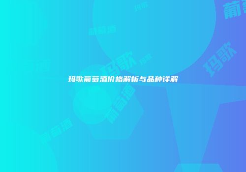 玛歌葡萄酒价格解析与品种详解