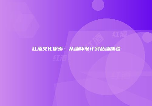 红酒文化探索：从酒杯设计到品酒体验