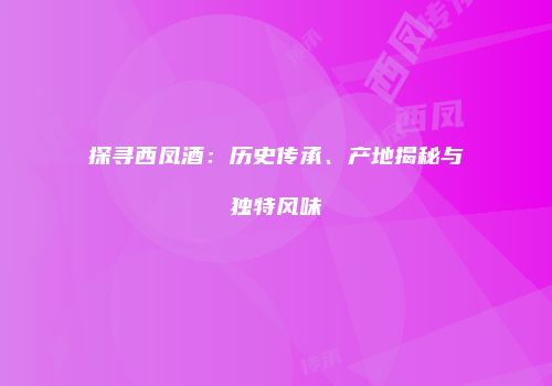 探寻西凤酒：历史传承、产地揭秘与独特风味