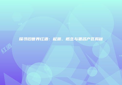 探寻旧世界红酒：起源、概念与著名产区揭秘