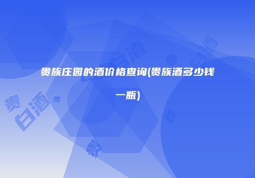 贵族庄园的酒价格查询(贵族酒多少钱一瓶)