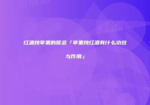 红酒炖苹果的禁忌「苹果炖红酒有什么功效与作用」