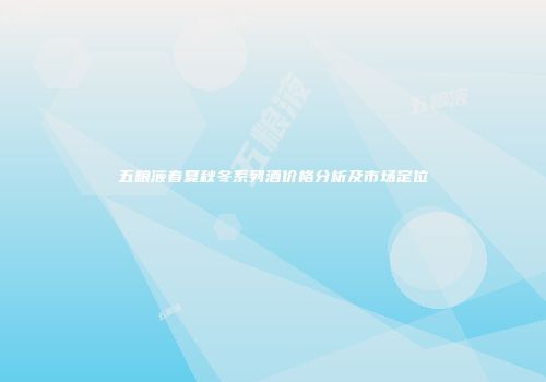 五粮液春夏秋冬系列酒价格分析及市场定位