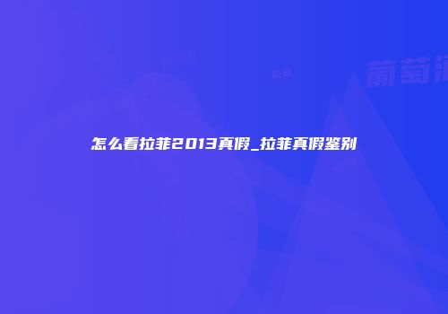怎么看拉菲2013真假_拉菲真假鉴别