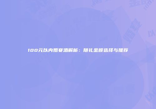 100元以内婚宴酒解析：随礼金额选择与推荐