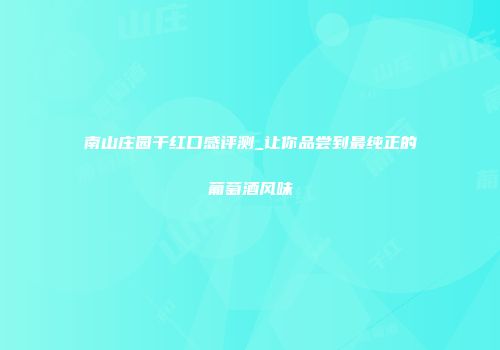 南山庄园干红口感评测_让你品尝到最纯正的葡萄酒风味