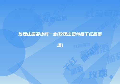 玫瑰庄园多少钱一套(玫瑰庄园特藏干红葡萄酒)