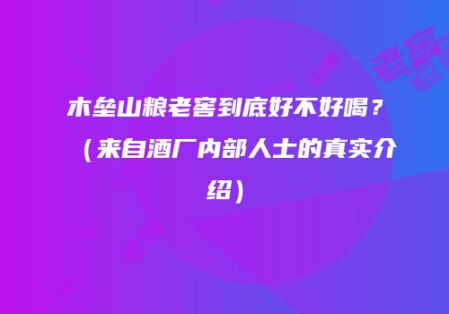 木垒山粮老窖到底好不好喝？（来自酒厂内部人士的真实介绍）