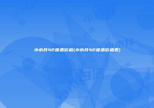 小水井42度酒价格(小水井42度酒价格表)