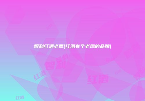 智利红酒老鹰(红酒有个老鹰的品牌)