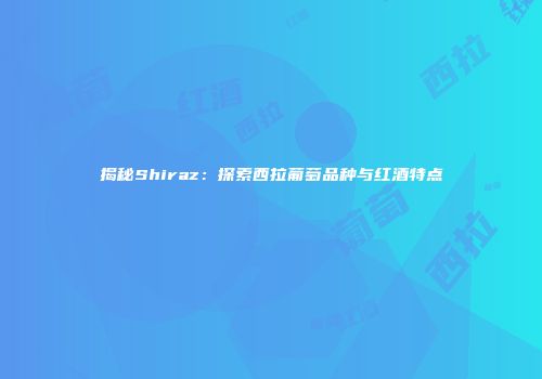 揭秘Shiraz：探索西拉葡萄品种与红酒特点