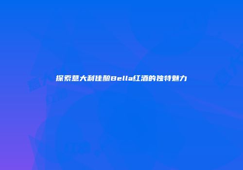 探索意大利佳酿Bella红酒的独特魅力