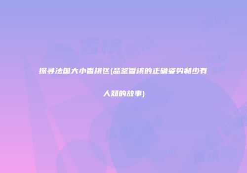 探寻法国大小香槟区(品鉴香槟的正确姿势和少有人知的故事)