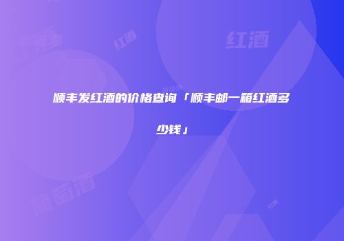顺丰发红酒的价格查询「顺丰邮一箱红酒多少钱」