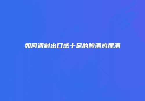 如何调制出口感十足的啤酒鸡尾酒