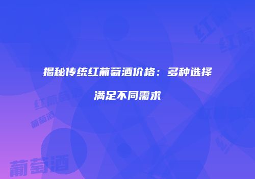 揭秘传统红葡萄酒价格：多种选择满足不同需求