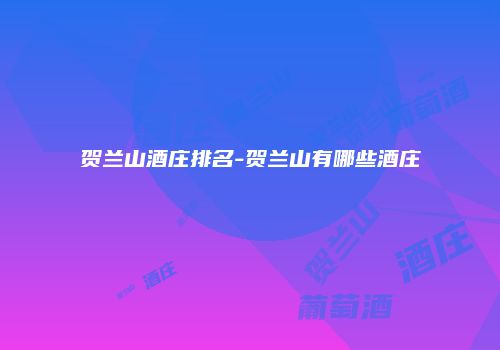 贺兰山酒庄排名-贺兰山有哪些酒庄
