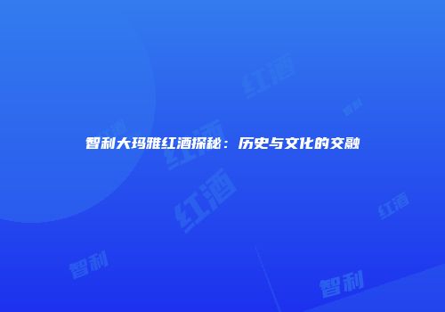 智利大玛雅红酒探秘：历史与文化的交融