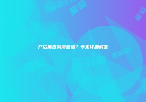 产后能否喝葡萄酒？专家详细解答