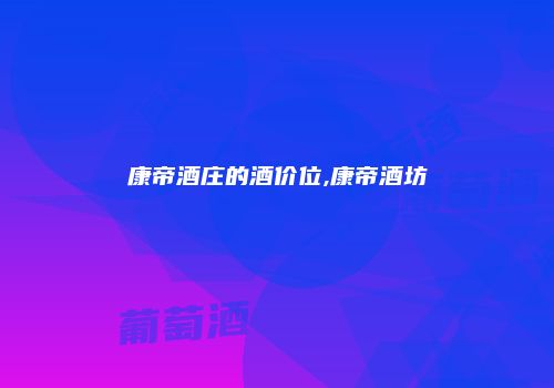 康帝酒庄的酒价位,康帝酒坊