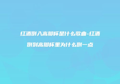 红酒倒入高脚杯是什么歌曲-红酒倒到高脚杯里为什么倒一点